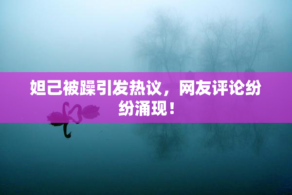 妲己被躁引发热议，网友评论纷纷涌现！