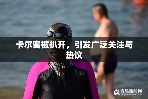 卡尔蜜被扒开，引发广泛关注与热议