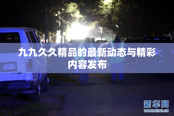 九九久久精品的最新动态与精彩内容发布