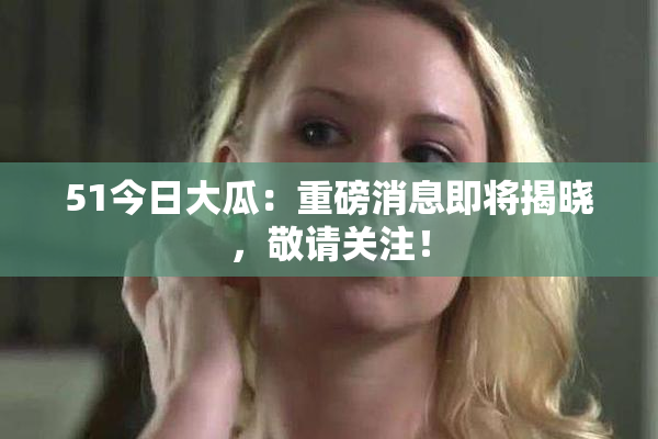 51今日大瓜：重磅消息即将揭晓，敬请关注！