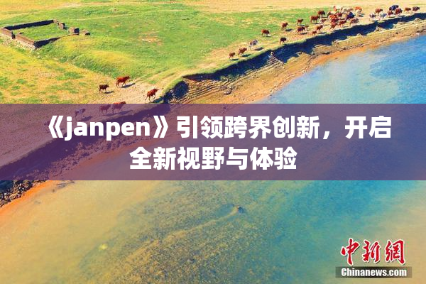 《janpen》引领跨界创新，开启全新视野与体验