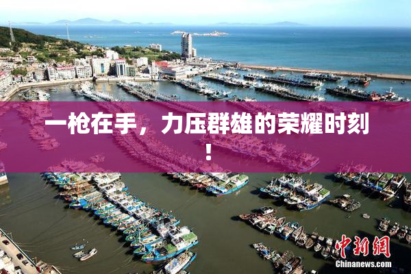 一枪在手，力压群雄的荣耀时刻！