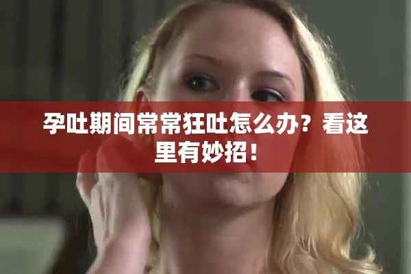 孕吐期间常常狂吐怎么办？看这里有妙招！