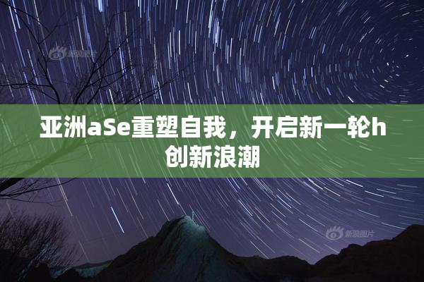 亚洲aSe重塑自我，开启新一轮h创新浪潮