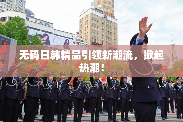 无码日韩精品引领新潮流，掀起热潮！