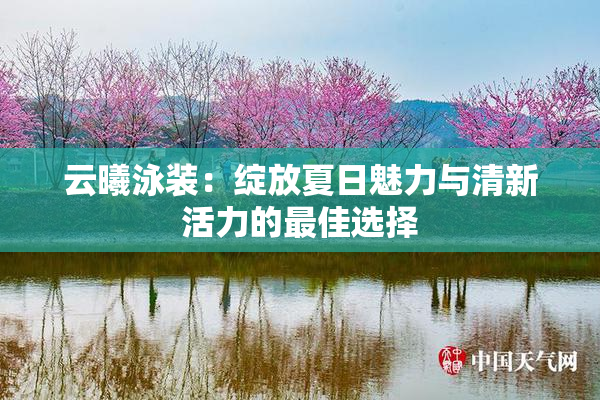 云曦泳装：绽放夏日魅力与清新活力的最佳选择