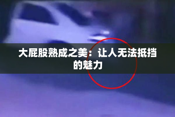 大屁股熟成之美：让人无法抵挡的魅力