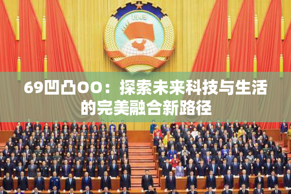 69凹凸OO：探索未来科技与生活的完美融合新路径