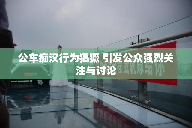 公车痴汉行为猖獗 引发公众强烈关注与讨论