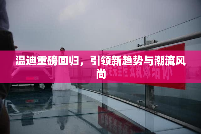 温迪重磅回归，引领新趋势与潮流风尚