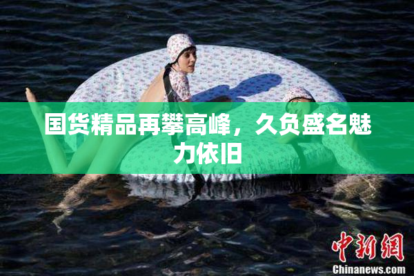 国货精品再攀高峰，久负盛名魅力依旧