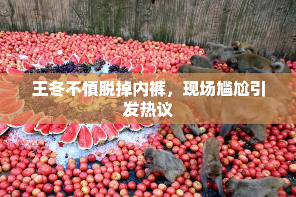 王冬不慎脱掉内裤，现场尴尬引发热议