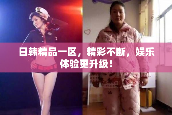 日韩精品一区，精彩不断，娱乐体验更升级！