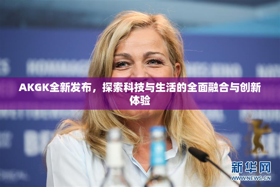 AKGK全新发布，探索科技与生活的全面融合与创新体验