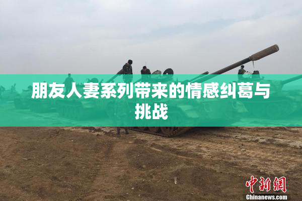 朋友人妻系列带来的情感纠葛与挑战