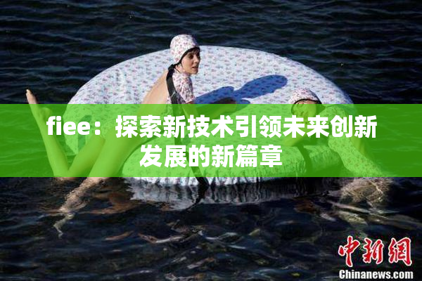 fiee：探索新技术引领未来创新发展的新篇章