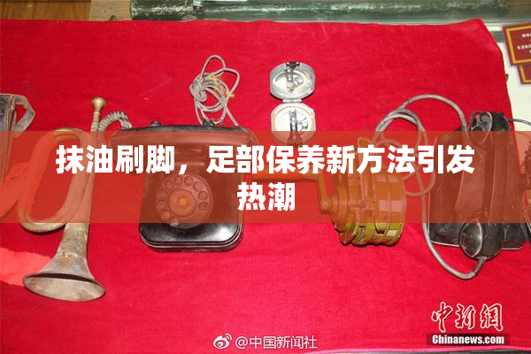 抹油刷脚，足部保养新方法引发热潮