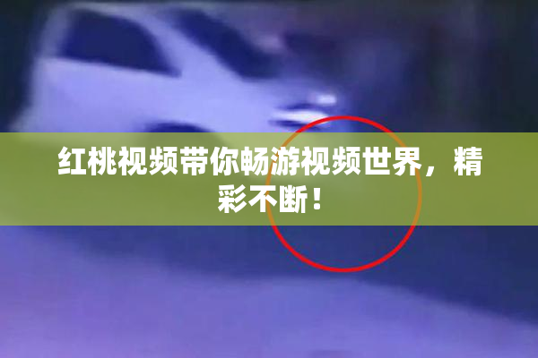 红桃视频带你畅游视频世界，精彩不断！