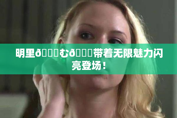 明里😚む🍍带着无限魅力闪亮登场！