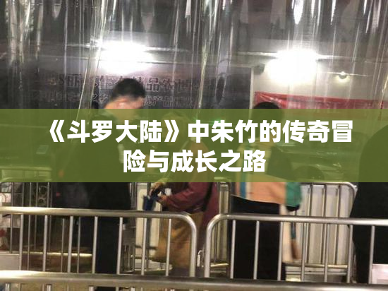 《斗罗大陆》中朱竹的传奇冒险与成长之路