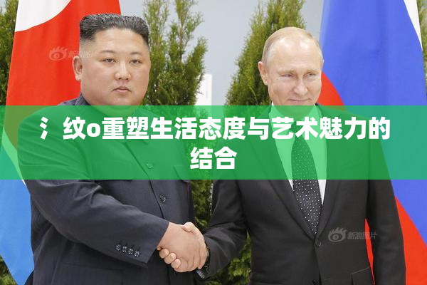 氵纹o重塑生活态度与艺术魅力的结合