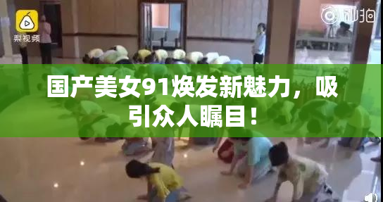 国产美女91焕发新魅力，吸引众人瞩目！