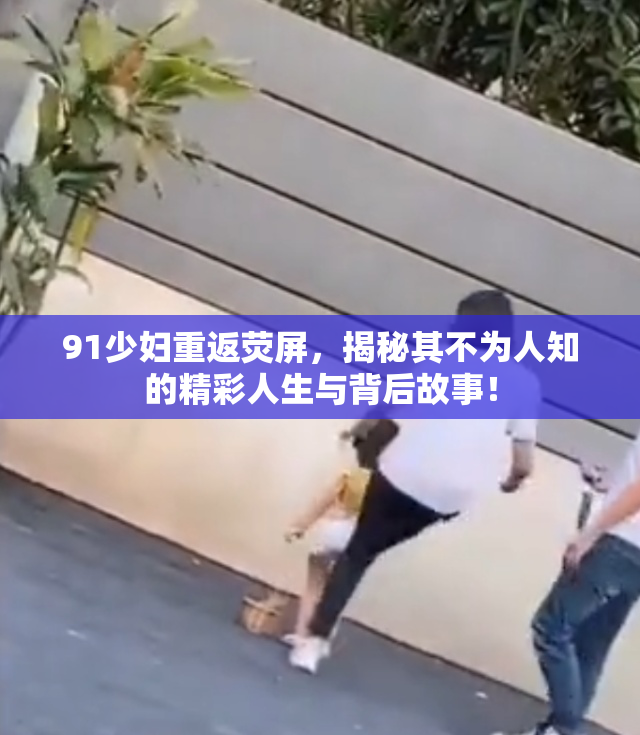 91少妇重返荧屏，揭秘其不为人知的精彩人生与背后故事！