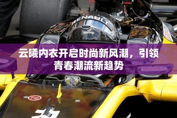 云曦内衣开启时尚新风潮，引领青春潮流新趋势