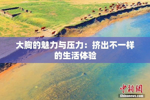 大胸的魅力与压力：挤出不一样的生活体验