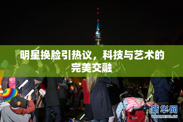 明星换脸引热议，科技与艺术的完美交融