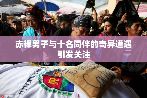 赤裸男子与十名同伴的奇异遭遇引发关注