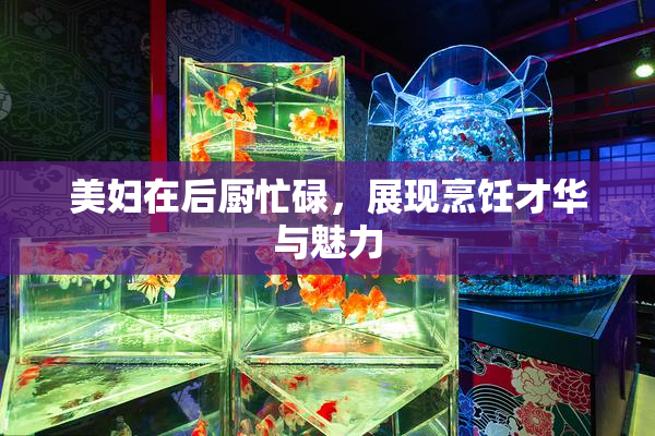 美妇在后厨忙碌，展现烹饪才华与魅力
