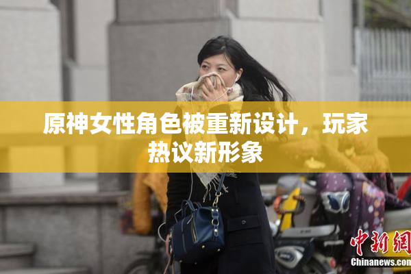 原神女性角色被重新设计，玩家热议新形象