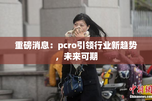 重磅消息：pcro引领行业新趋势，未来可期