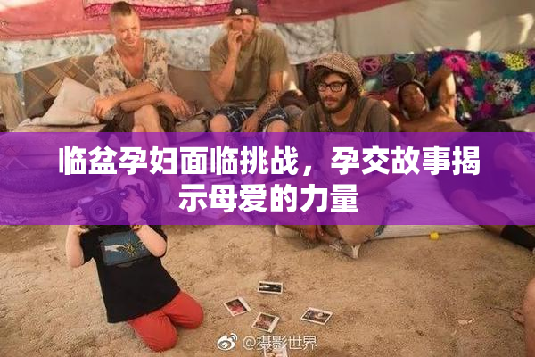 临盆孕妇面临挑战，孕交故事揭示母爱的力量