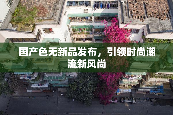 国产色无新品发布，引领时尚潮流新风尚