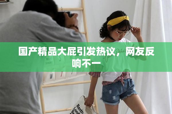 国产精品大屁引发热议，网友反响不一