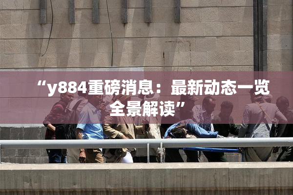 “y884重磅消息：最新动态一览全景解读”
