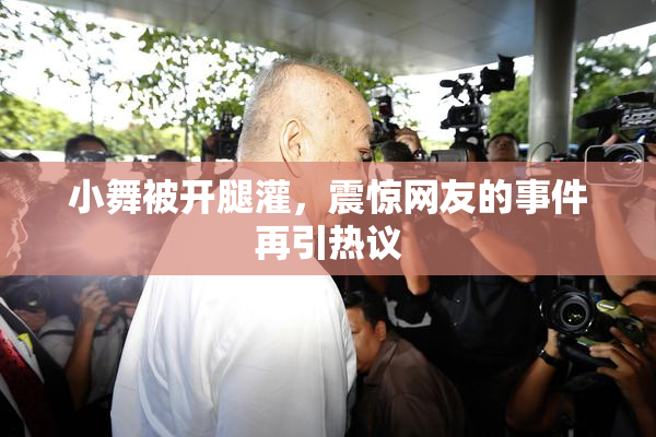 小舞被开腿灌，震惊网友的事件再引热议