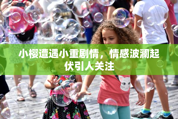 小樱遭遇小重剧情，情感波澜起伏引人关注
