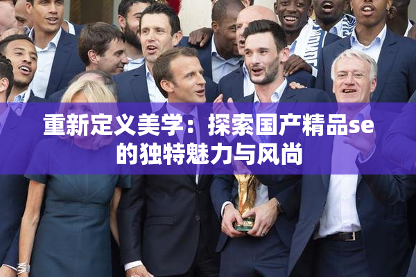 重新定义美学：探索国产精品se的独特魅力与风尚