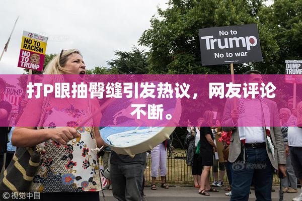 打P眼抽臀缝引发热议，网友评论不断。