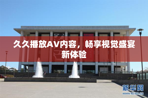 久久播放AV内容，畅享视觉盛宴新体验