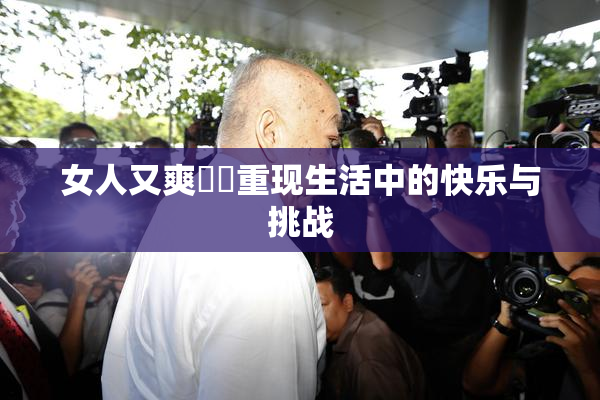 女人又爽❌‌重现生活中的快乐与挑战