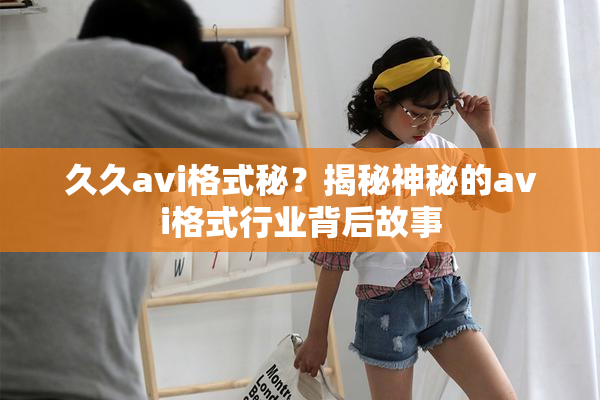 久久avi格式秘？揭秘神秘的avi格式行业背后故事