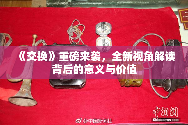 《交换》重磅来袭，全新视角解读背后的意义与价值