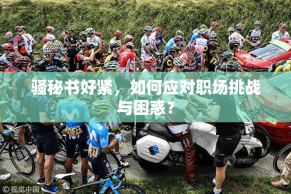 骚秘书好紧，如何应对职场挑战与困惑？