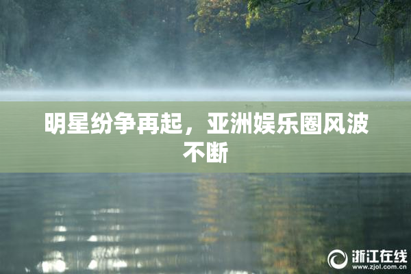 明星纷争再起，亚洲娱乐圈风波不断