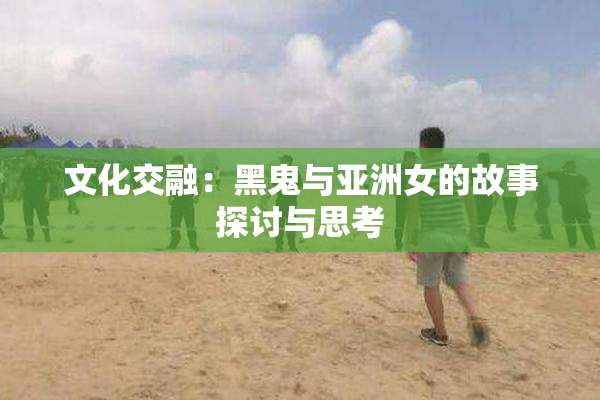 文化交融：黑鬼与亚洲女的故事探讨与思考