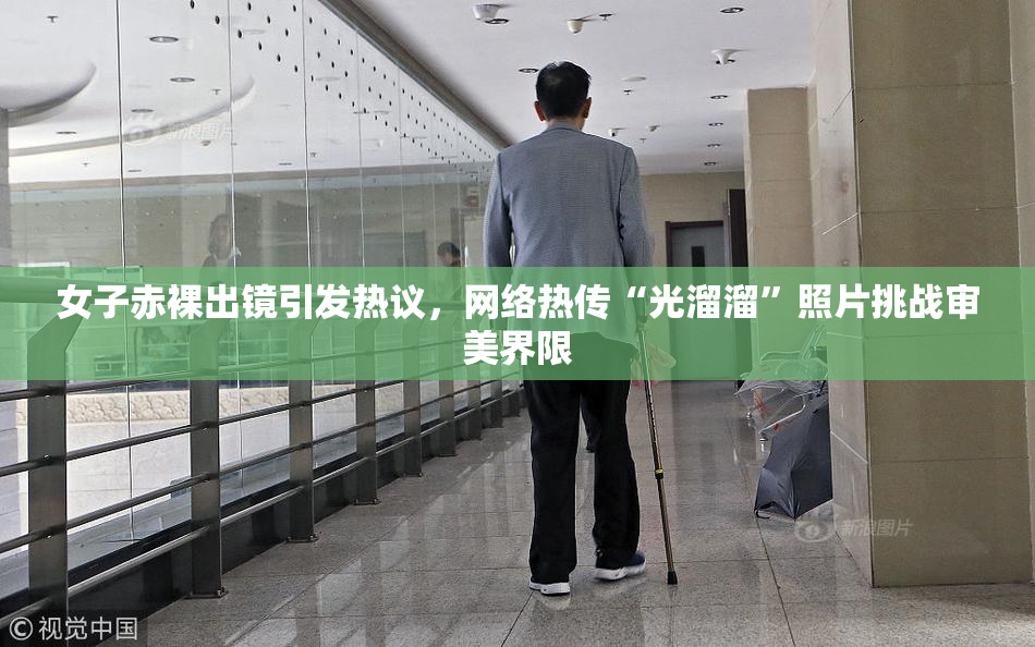 女子赤裸出镜引发热议，网络热传“光溜溜”照片挑战审美界限